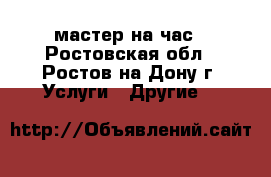 мастер на час - Ростовская обл., Ростов-на-Дону г. Услуги » Другие   